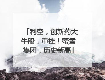 利空，创新药大牛股，重挫！蜜雪集团，历史新高