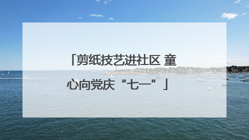 剪纸技艺进社区 童心向党庆“七一”