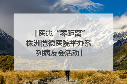 医患“零距离” 株洲恺德医院举办系列病友会活动