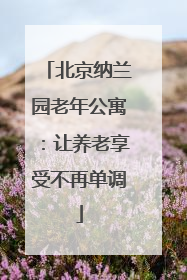 北京纳兰园老年公寓：让养老享受不再单调