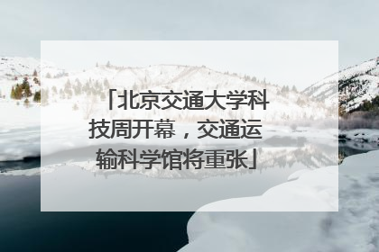 北京交通大学科技周开幕，交通运输科学馆将重张