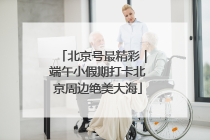 北京号最精彩｜端午小假期打卡北京周边绝美大海