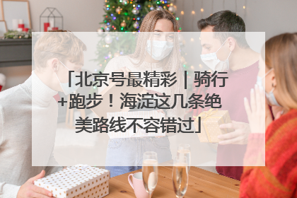 北京号最精彩｜骑行+跑步！海淀这几条绝美路线不容错过