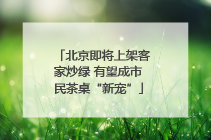 北京即将上架客家炒绿 有望成市民茶桌“新宠”