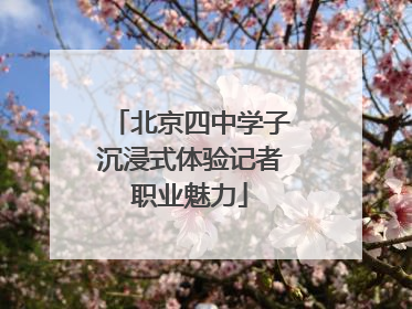 北京四中学子沉浸式体验记者职业魅力