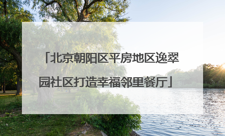 北京朝阳区平房地区逸翠园社区打造幸福邻里餐厅
