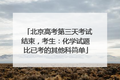 北京高考第三天考试结束，考生：化学试题比已考的其他科简单