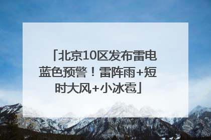 北京10区发布雷电蓝色预警！雷阵雨+短时大风+小冰雹