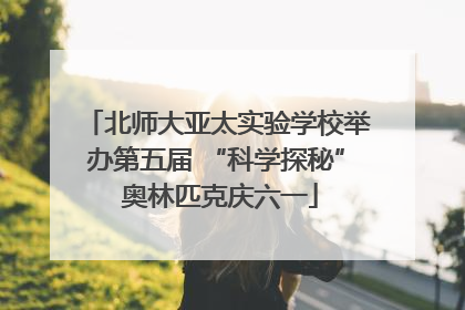 北师大亚太实验学校举办第五届 “科学探秘” 奥林匹克庆六一