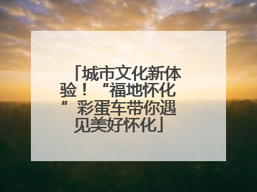 城市文化新体验！“福地怀化”彩蛋车带你遇见美好怀化