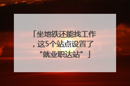 坐地铁还能找工作，这5个站点设置了“就业职达站”