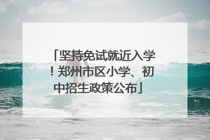坚持免试就近入学！郑州市区小学、初中招生政策公布