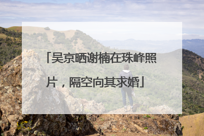 吴京晒谢楠在珠峰照片，隔空向其求婚