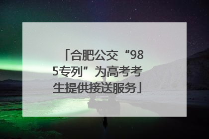 合肥公交“985专列”为高考考生提供接送服务