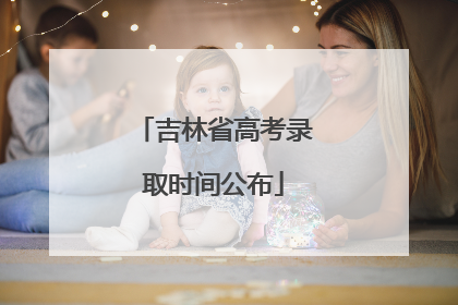 吉林省高考录取时间公布