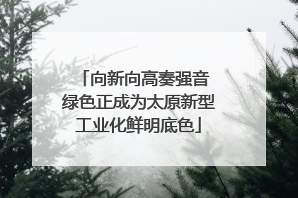 向新向高奏强音 绿色正成为太原新型工业化鲜明底色