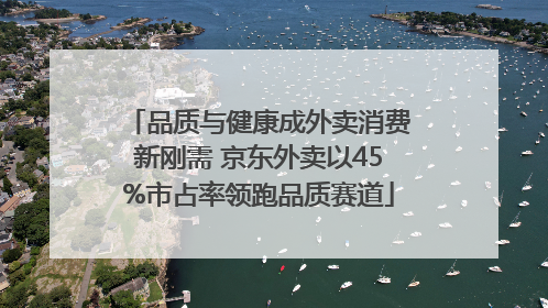 品质与健康成外卖消费新刚需 京东外卖以45%市占率领跑品质赛道