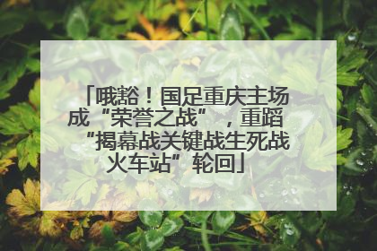 哦豁！国足重庆主场成“荣誉之战”，重蹈“揭幕战关键战生死战火车站”轮回
