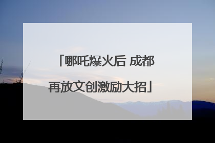 哪吒爆火后 成都再放文创激励大招