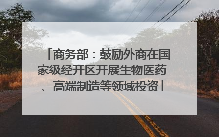 商务部：鼓励外商在国家级经开区开展生物医药、高端制造等领域投资