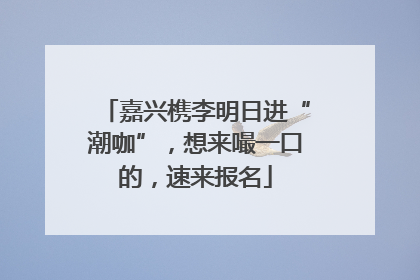 嘉兴槜李明日进“潮咖”，想来嘬一口的，速来报名