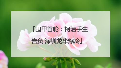 围甲首轮：柯洁手生告负 深圳龙华爆冷