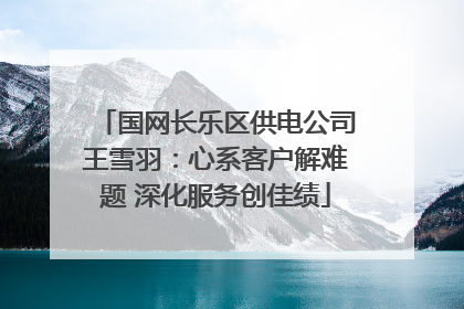 国网长乐区供电公司王雪羽：心系客户解难题 深化服务创佳绩