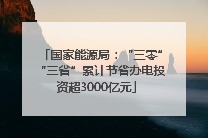 国家能源局：“三零”“三省”累计节省办电投资超3000亿元