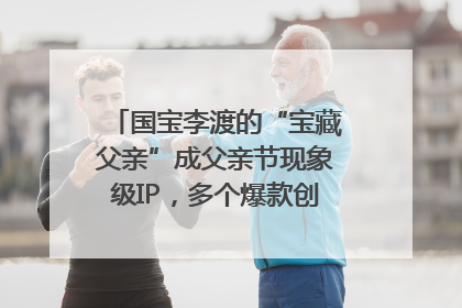 国宝李渡的“宝藏父亲”成父亲节现象级IP，多个爆款创造数千万流量