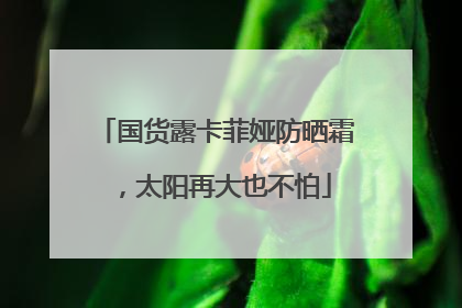 国货露卡菲娅防晒霜，太阳再大也不怕
