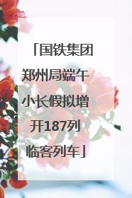 国铁集团郑州局端午小长假拟增开187列临客列车