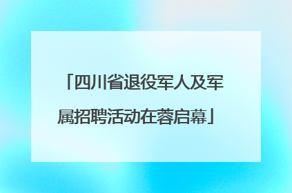 四川省退役军人及军属招聘活动在蓉启幕