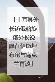 土耳其外长访俄斡旋 俄外长说愿在伊斯坦布尔与乌克兰再谈