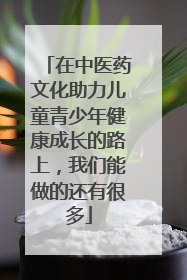 在中医药文化助力儿童青少年健康成长的路上，我们能做的还有很多
