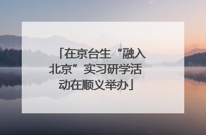 在京台生“融入北京”实习研学活动在顺义举办