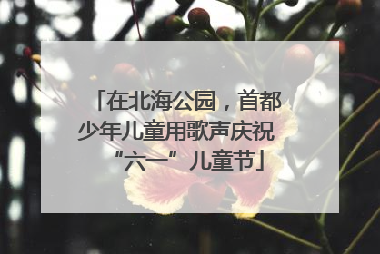 在北海公园，首都少年儿童用歌声庆祝“六一”儿童节