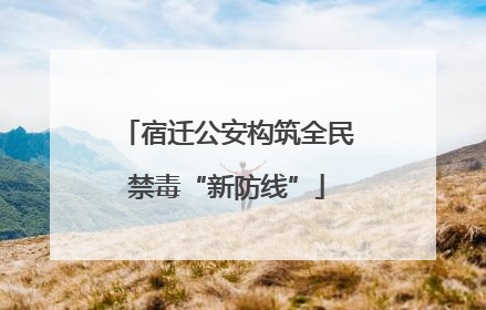 宿迁公安构筑全民禁毒“新防线”