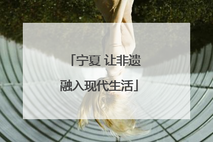 宁夏 让非遗融入现代生活