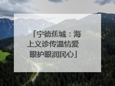 宁德蕉城：海上义诊传温情爱眼护眼润民心