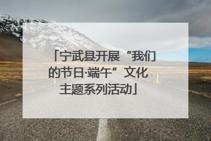 宁武县开展“我们的节日·端午”文化主题系列活动