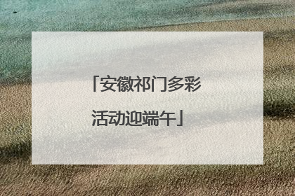 安徽祁门多彩活动迎端午