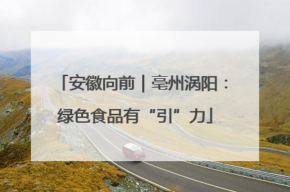 安徽向前｜亳州涡阳：绿色食品有“引”力