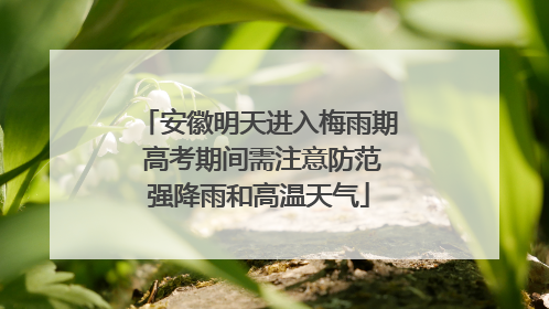 安徽明天进入梅雨期 高考期间需注意防范强降雨和高温天气
