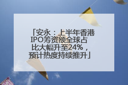 安永：上半年香港IPO筹资额全球占比大幅升至24%，预计热度持续推升