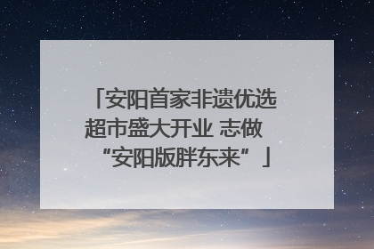 安阳首家非遗优选超市盛大开业 志做“安阳版胖东来”