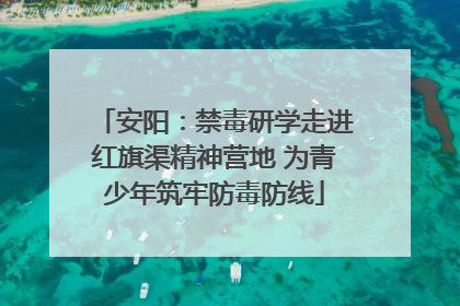 安阳：禁毒研学走进红旗渠精神营地 为青少年筑牢防毒防线