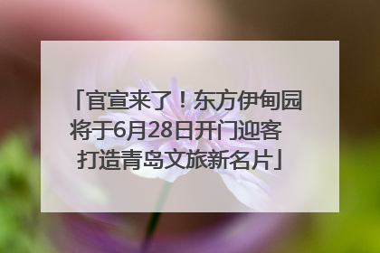 官宣来了！东方伊甸园将于6月28日开门迎客 打造青岛文旅新名片