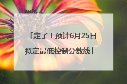 定了！预计6月25日拟定最低控制分数线