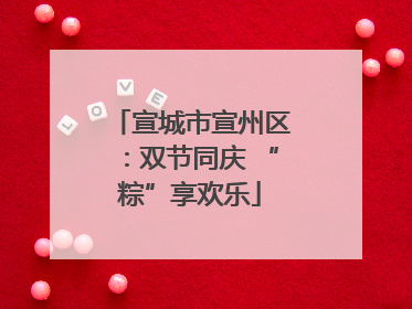 宣城市宣州区：双节同庆 “粽”享欢乐