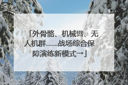 外骨骼、机械臂、无人机群……战场综合保障演练新模式→